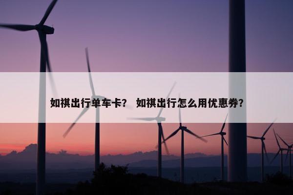 如祺出行单车卡？ 如祺出行怎么用优惠券？