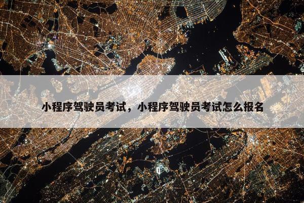 小程序驾驶员考试，小程序驾驶员考试怎么报名