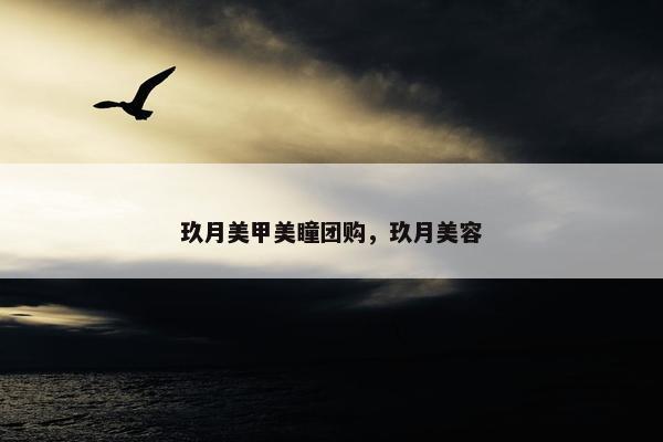 玖月美甲美瞳团购，玖月美容