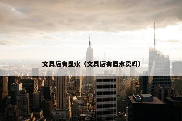 文具店有墨水（文具店有墨水卖吗）
