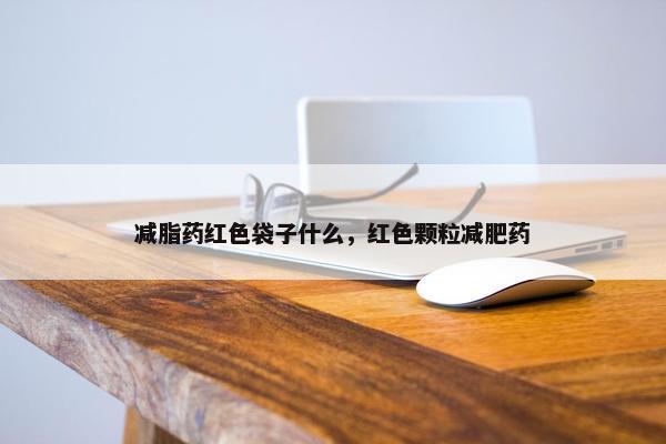 减脂药红色袋子什么，红色颗粒减肥药