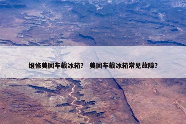 维修美固车载冰箱？ 美固车载冰箱常见故障？