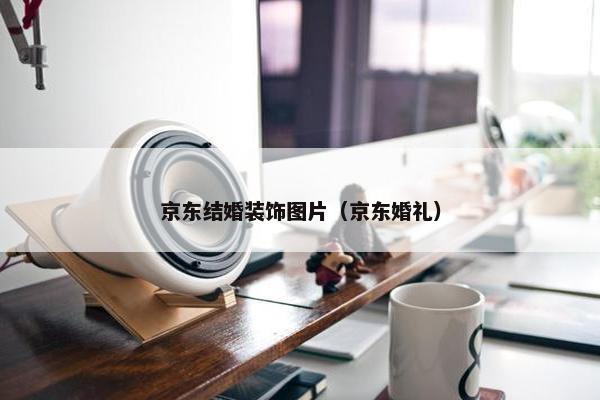 京东结婚装饰图片（京东婚礼）