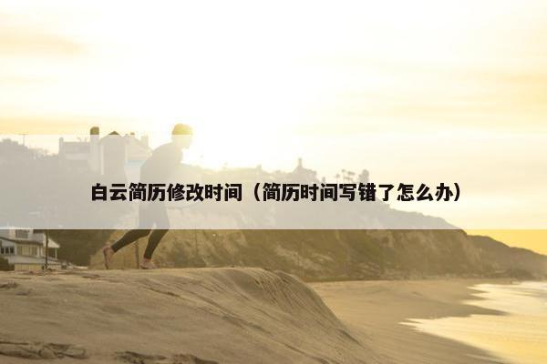 白云简历修改时间（简历时间写错了怎么办）