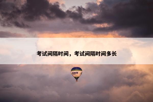 考试间隔时间，考试间隔时间多长