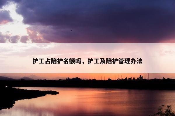 护工占陪护名额吗，护工及陪护管理办法
