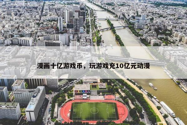 漫画十亿游戏币，玩游戏充10亿元动漫