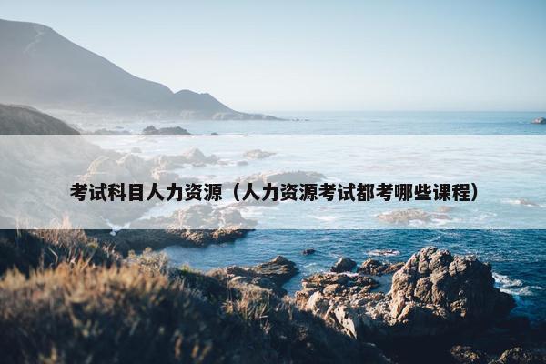 考试科目人力资源（人力资源考试都考哪些课程）