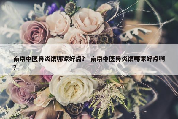 南京中医鼻炎馆哪家好点？ 南京中医鼻炎馆哪家好点啊？