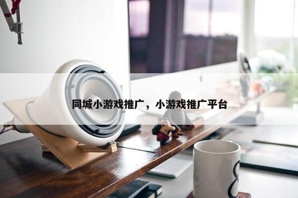 同城小游戏推广，小游戏推广平台