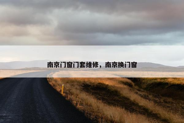 南京门窗门套维修，南京换门窗