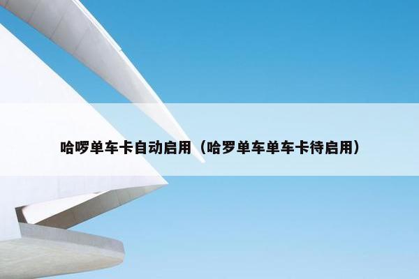 哈啰单车卡自动启用（哈罗单车单车卡待启用）