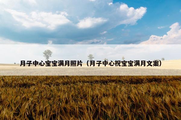 月子中心宝宝满月照片（月子中心祝宝宝满月文案）