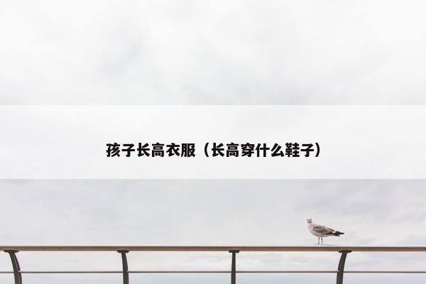 孩子长高衣服（长高穿什么鞋子）