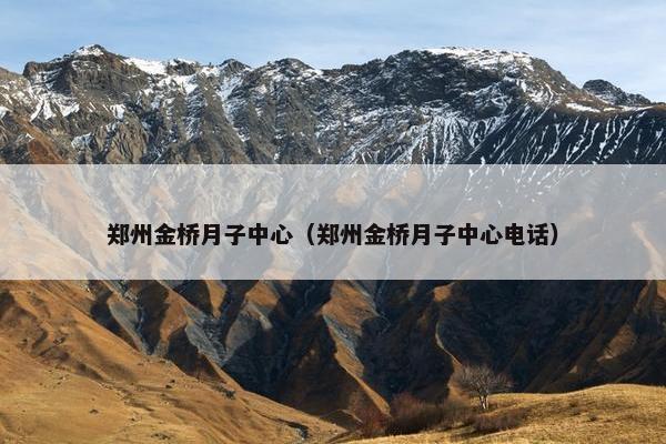 郑州金桥月子中心（郑州金桥月子中心电话）