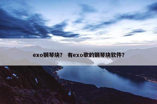 exo钢琴块？ 有exo歌的钢琴块软件？