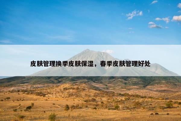 皮肤管理换季皮肤保湿，春季皮肤管理好处