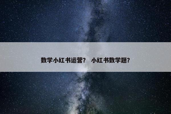 数学小红书运营？ 小红书数学题？