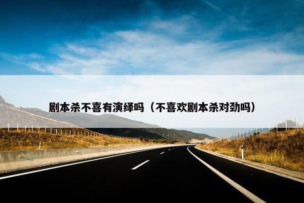 剧本杀不喜有演绎吗（不喜欢剧本杀对劲吗）