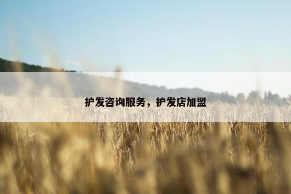 护发咨询服务，护发店加盟