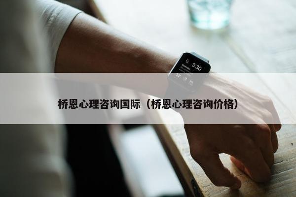 桥恩心理咨询国际（桥恩心理咨询价格）