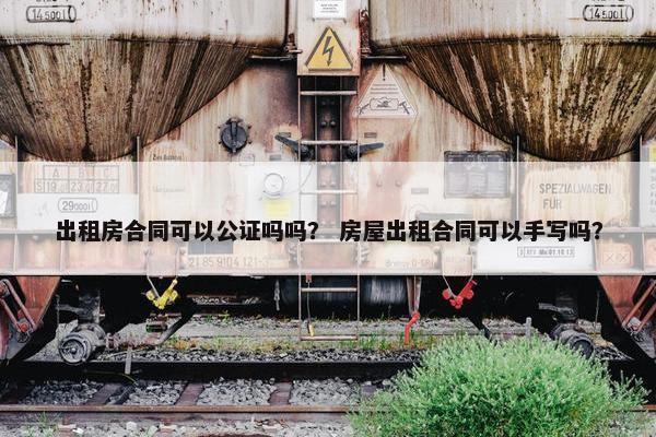 出租房合同可以公证吗吗？ 房屋出租合同可以手写吗？
