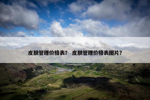 皮肤管理价格表？ 皮肤管理价格表图片？