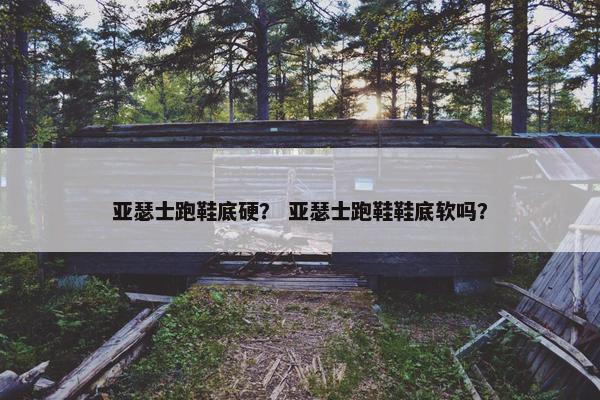 亚瑟士跑鞋底硬？ 亚瑟士跑鞋鞋底软吗？