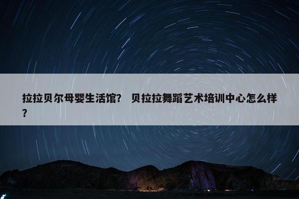 拉拉贝尔母婴生活馆？ 贝拉拉舞蹈艺术培训中心怎么样？