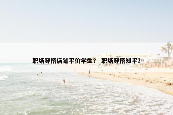 职场穿搭店铺平价学生？ 职场穿搭知乎？