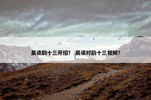 晨读韵十三开招？ 晨读对韵十三视频？