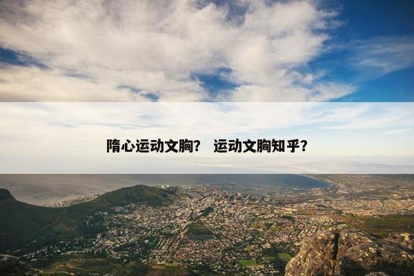 隋心运动文胸？ 运动文胸知乎？