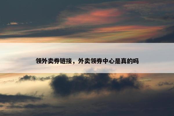 领外卖券链接，外卖领券中心是真的吗