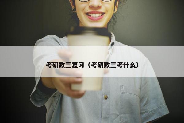 考研数三复习（考研数三考什么）