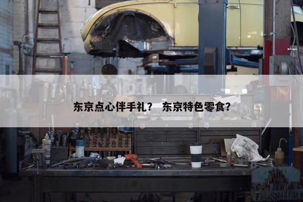 东京点心伴手礼？ 东京特色零食？