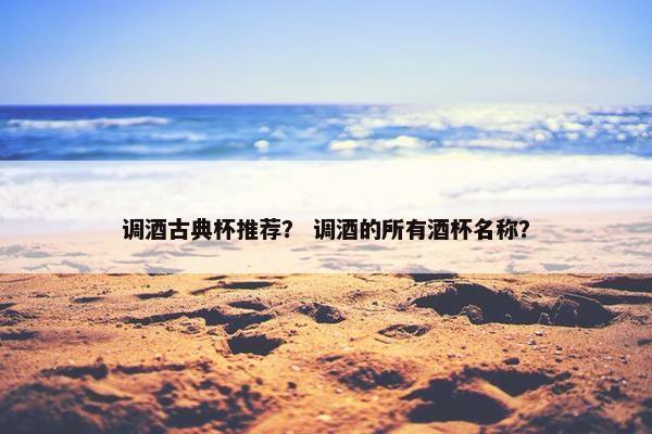 调酒古典杯推荐？ 调酒的所有酒杯名称？