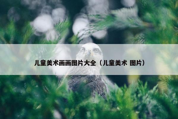 儿童美术画画图片大全（儿童美术 图片）