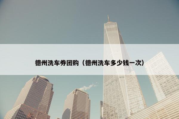 德州洗车券团购（德州洗车多少钱一次）