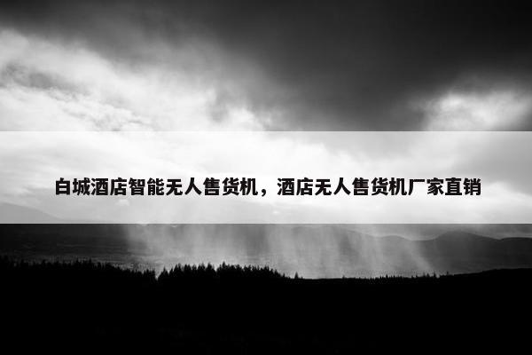 白城酒店智能无人售货机，酒店无人售货机厂家直销