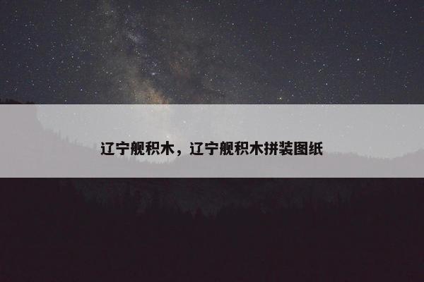 辽宁舰积木，辽宁舰积木拼装图纸