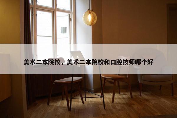 美术二本院校，美术二本院校和口腔技师哪个好