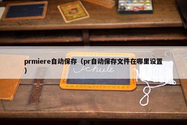 prmiere自动保存（pr自动保存文件在哪里设置）
