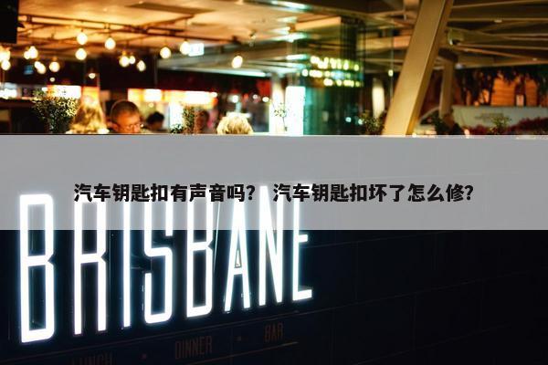汽车钥匙扣有声音吗？ 汽车钥匙扣坏了怎么修？