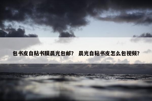 包书皮自粘书膜晨光包邮？ 晨光自粘书皮怎么包视频？