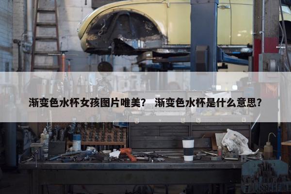 渐变色水杯女孩图片唯美？ 渐变色水杯是什么意思？