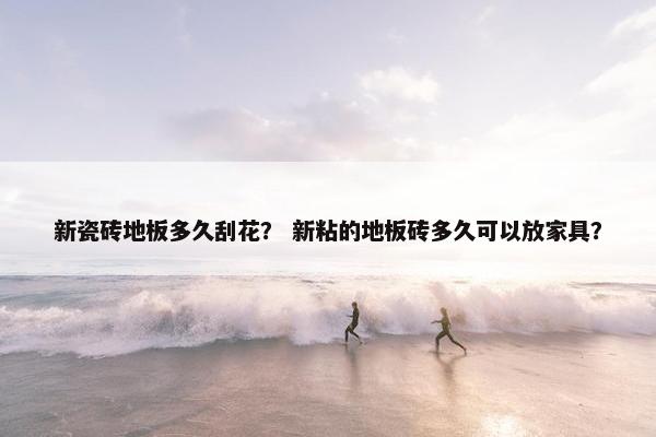 新瓷砖地板多久刮花？ 新粘的地板砖多久可以放家具？