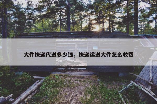 大件快递代送多少钱，快递运送大件怎么收费