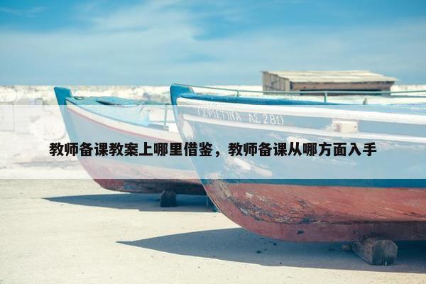 教师备课教案上哪里借鉴，教师备课从哪方面入手