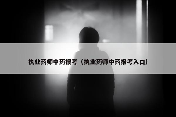 执业药师中药报考（执业药师中药报考入口）