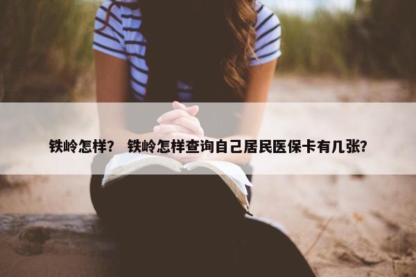 铁岭怎样？ 铁岭怎样查询自己居民医保卡有几张？